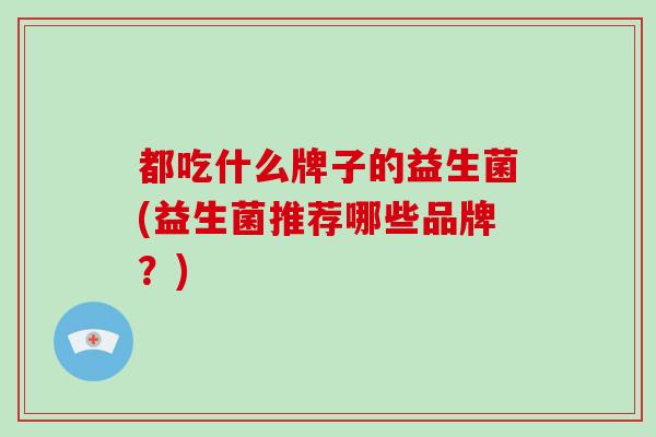 都吃什么牌子的益生菌(益生菌推荐哪些品牌？)