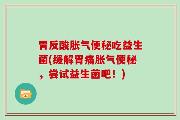 胃反酸胀气便秘吃益生菌(缓解胃痛胀气便秘，尝试益生菌吧！)