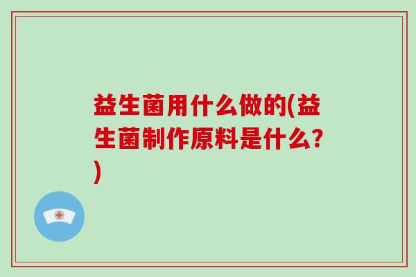 益生菌用什么做的(益生菌制作原料是什么？)