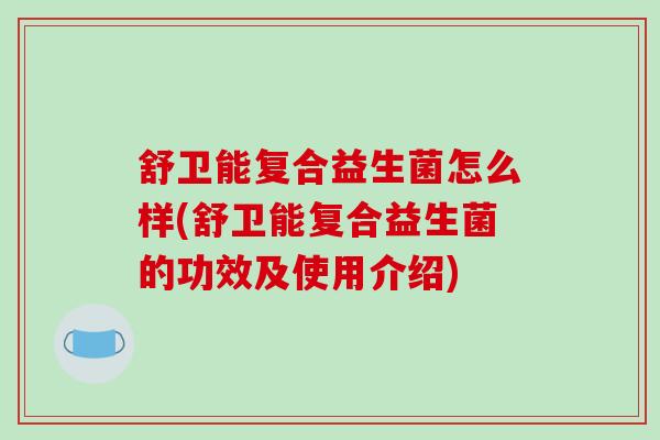舒卫能复合益生菌怎么样(舒卫能复合益生菌的功效及使用介绍)