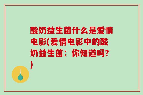 酸奶益生菌什么是爱情电影(爱情电影中的酸奶益生菌：你知道吗？)
