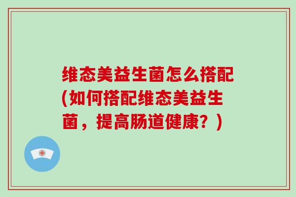 维态美益生菌怎么搭配(如何搭配维态美益生菌，提高肠道健康？)