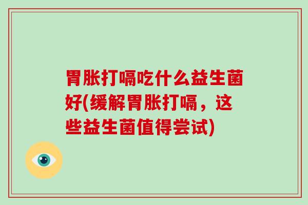 胃胀打嗝吃什么益生菌好(缓解胃胀打嗝，这些益生菌值得尝试)