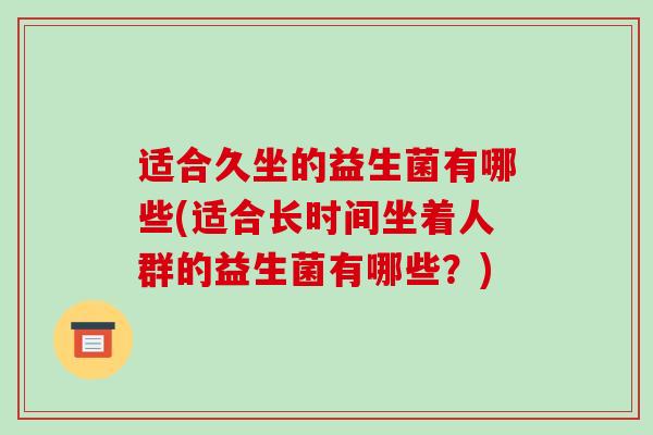 适合久坐的益生菌有哪些(适合长时间坐着人群的益生菌有哪些？)