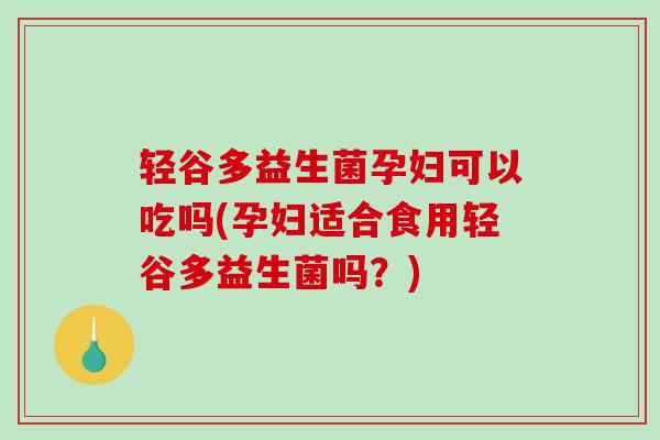 轻谷多益生菌孕妇可以吃吗(孕妇适合食用轻谷多益生菌吗?) 轻谷多益生菌孕妇可以吃吗(孕妇适合食用轻谷多益生菌吗?)