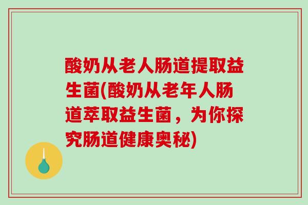 酸奶从老人肠道提取益生菌(酸奶从老年人肠道萃取益生菌，为你探究肠道健康奥秘)