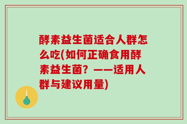 酵素益生菌适合人群怎么吃(如何正确食用酵素益生菌？——适用人群与建议用量)