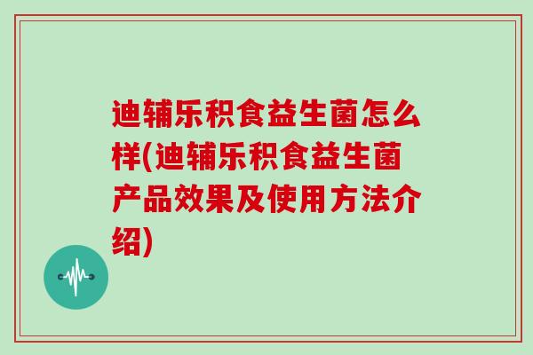 迪辅乐积食益生菌怎么样(迪辅乐积食益生菌产品效果及使用方法介绍)