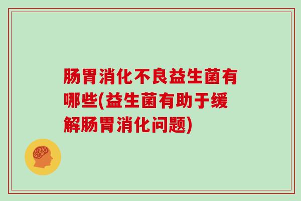 肠胃益生菌有哪些(益生菌有助于缓解肠胃消化问题)