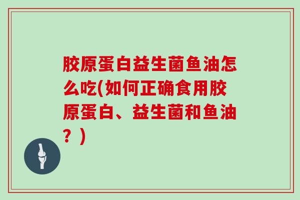 胶原蛋白益生菌鱼油怎么吃(如何正确食用胶原蛋白、益生菌和鱼油？)