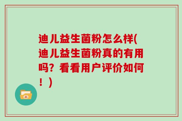 迪儿益生菌粉怎么样(迪儿益生菌粉真的有用吗？看看用户评价如何！)