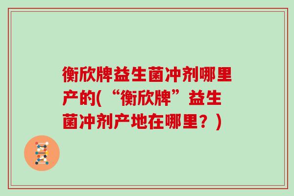 衡欣牌益生菌冲剂哪里产的(“衡欣牌”益生菌冲剂产地在哪里？)