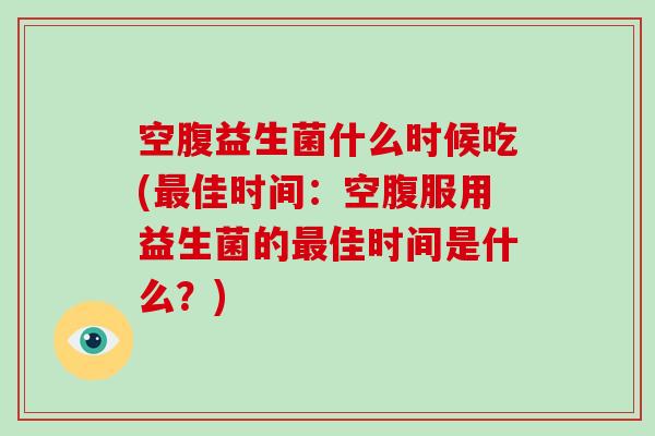 空腹益生菌什么时候吃(佳时间：空腹服用益生菌的佳时间是什么？)