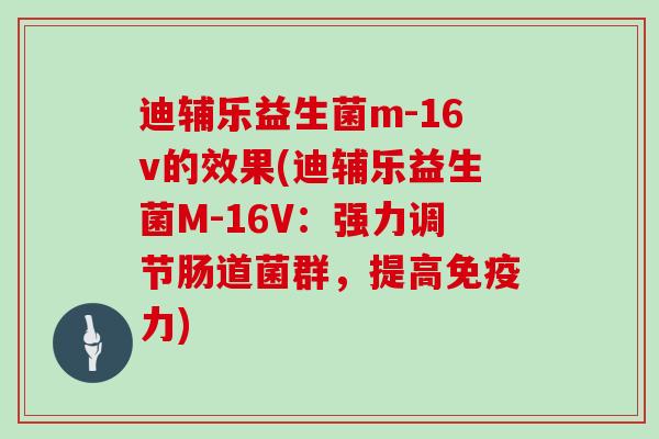 迪辅乐益生菌m-16v的效果(迪辅乐益生菌M-16V：强力调节肠道菌群，提高力)