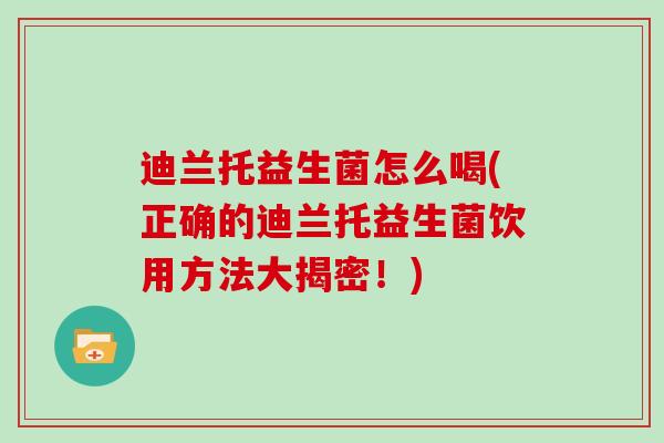迪兰托益生菌怎么喝(正确的迪兰托益生菌饮用方法大揭密！)