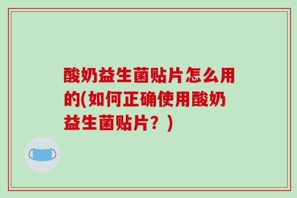 酸奶益生菌贴片怎么用的(如何正确使用酸奶益生菌贴片？)