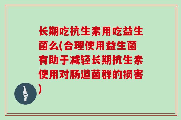 长期吃抗生素用吃益生菌么(合理使用益生菌有助于减轻长期抗生素使用对肠道菌群的损害)