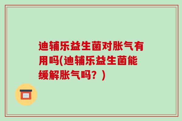 迪辅乐益生菌对胀气有用吗(迪辅乐益生菌能缓解胀气吗？)