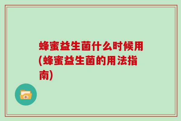 蜂蜜益生菌什么时候用(蜂蜜益生菌的用法指南)