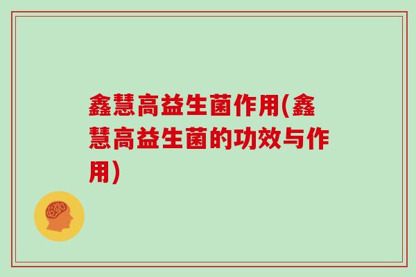 鑫慧高益生菌作用(鑫慧高益生菌的功效与作用)