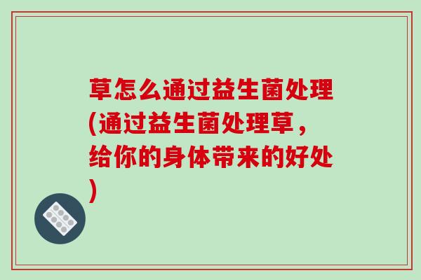 草怎么通过益生菌处理(通过益生菌处理草，给你的身体带来的好处)