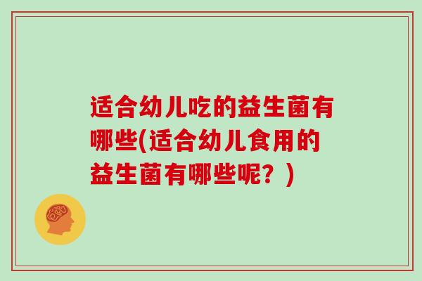 适合幼儿吃的益生菌有哪些(适合幼儿食用的益生菌有哪些呢？)