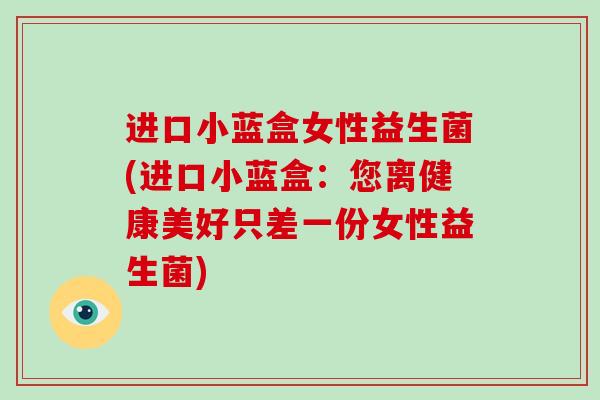 进口小蓝盒女性益生菌(进口小蓝盒：您离健康美好只差一份女性益生菌)