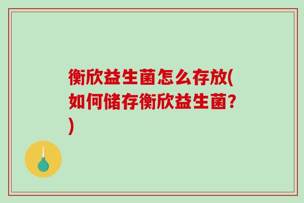 衡欣益生菌怎么存放(如何储存衡欣益生菌？)