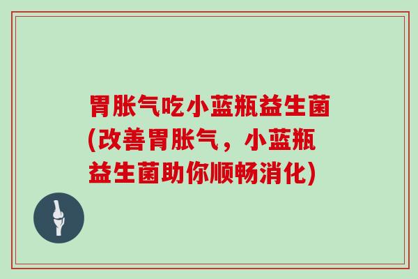 胃吃小蓝瓶益生菌(改善胃，小蓝瓶益生菌助你顺畅消化)