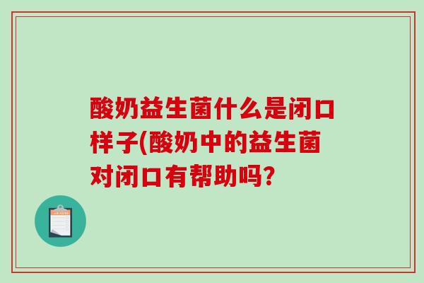 酸奶益生菌什么是闭口样子(酸奶中的益生菌对闭口有帮助吗？