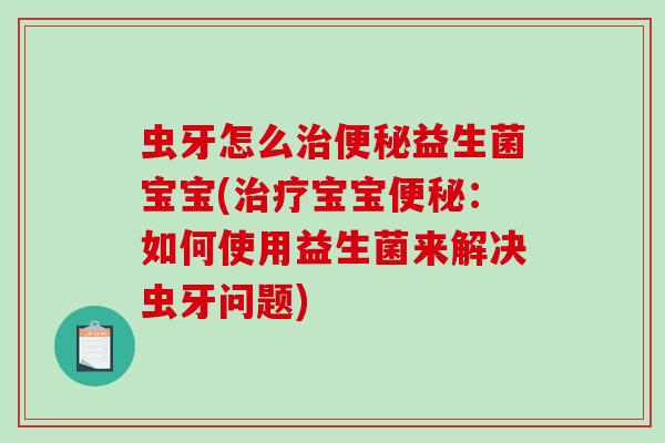 虫牙怎么治便秘益生菌宝宝(治疗宝宝便秘：如何使用益生菌来解决虫牙问题)