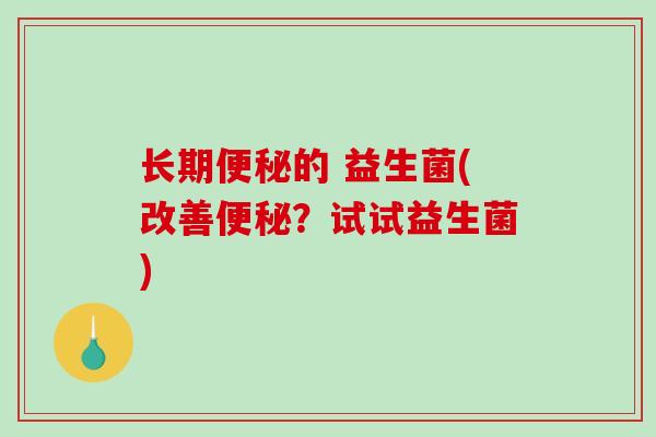 长期便秘的 益生菌(改善便秘？试试益生菌)