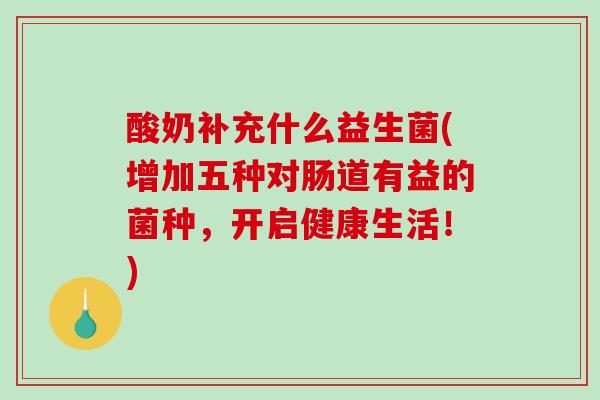 酸奶补充什么益生菌(增加五种对肠道有益的菌种，开启健康生活！)