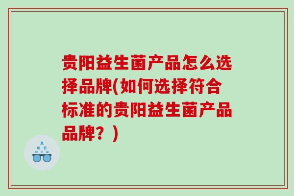 贵阳益生菌产品怎么选择品牌(如何选择符合标准的贵阳益生菌产品品牌？)