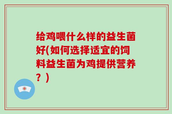 给鸡喂什么样的益生菌好(如何选择适宜的饲料益生菌为鸡提供营养？)