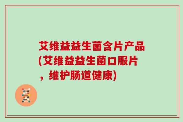 艾维益益生菌含片产品(艾维益益生菌口服片，维护肠道健康)