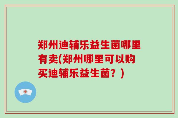 郑州迪辅乐益生菌哪里有卖(郑州哪里可以购买迪辅乐益生菌？)