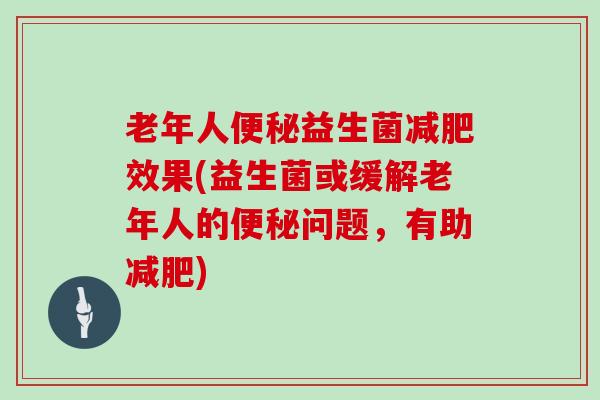 老年人便秘益生菌减肥效果(益生菌或缓解老年人的便秘问题，有助减肥)