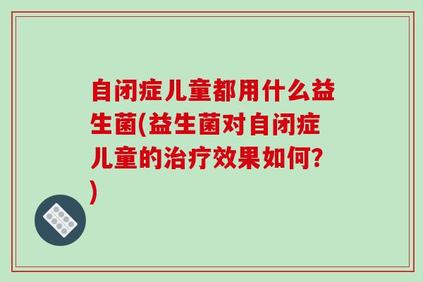 自闭症儿童都用什么益生菌(益生菌对自闭症儿童的治疗效果如何？)