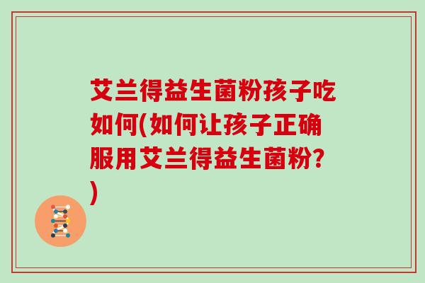艾兰得益生菌粉孩子吃如何(如何让孩子正确服用艾兰得益生菌粉？)