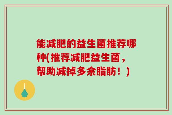 能减肥的益生菌推荐哪种(推荐减肥益生菌，帮助减掉多余脂肪！)