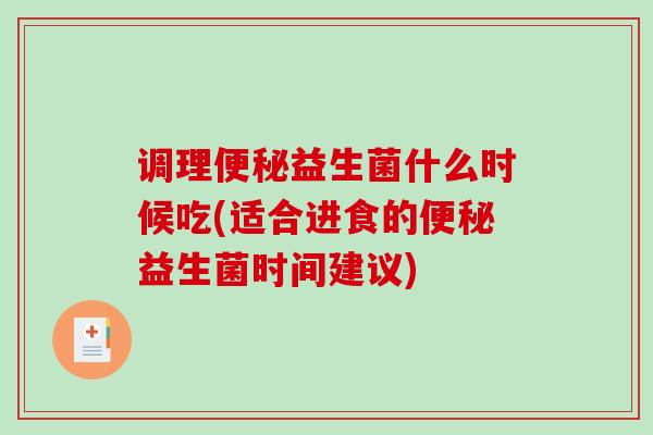 调理便秘益生菌什么时候吃(适合进食的便秘益生菌时间建议)