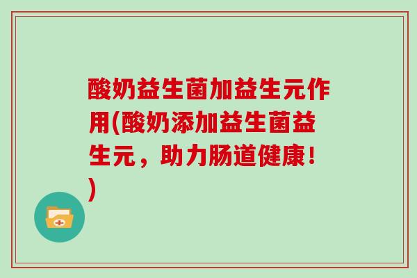 酸奶益生菌加益生元作用(酸奶添加益生菌益生元，助力肠道健康！)