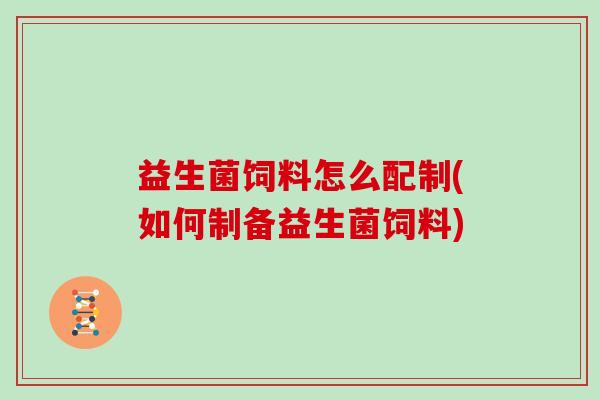 益生菌饲料怎么配制(如何制备益生菌饲料)