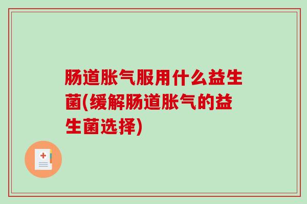 肠道胀气服用什么益生菌(缓解肠道胀气的益生菌选择)