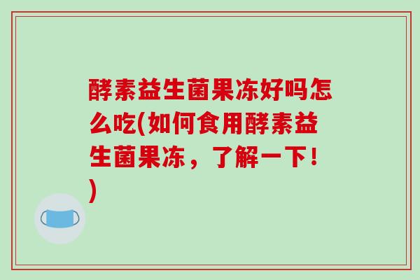 酵素益生菌果冻好吗怎么吃(如何食用酵素益生菌果冻，了解一下！)