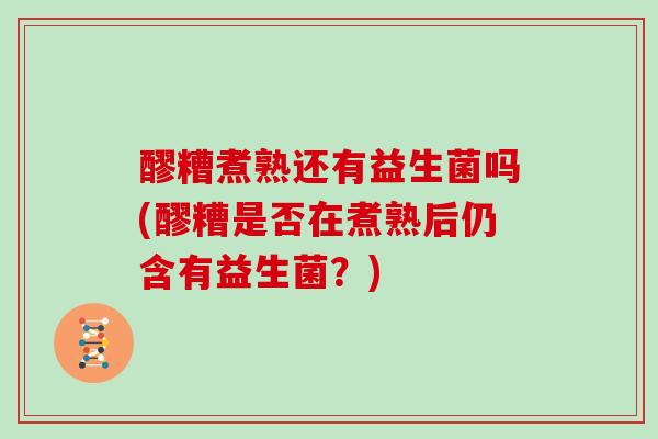 醪糟煮熟还有益生菌吗(醪糟是否在煮熟后仍含有益生菌？)