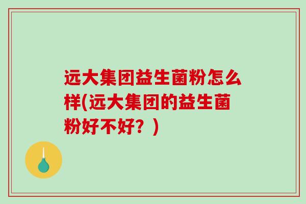 远大集团益生菌粉怎么样(远大集团的益生菌粉好不好？)