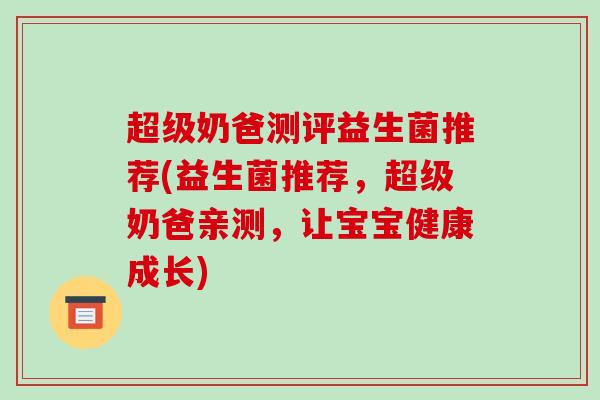 超级奶爸测评益生菌推荐(益生菌推荐，超级奶爸亲测，让宝宝健康成长)