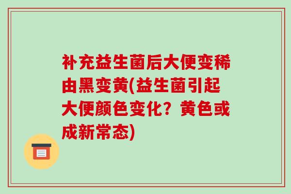 补充益生菌后大便变稀由黑变黄(益生菌引起大便颜色变化？黄色或成新常态)